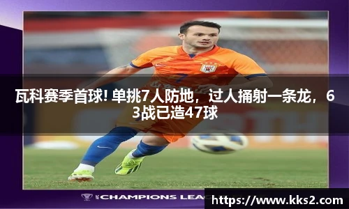 瓦科赛季首球! 单挑7人防地，过人捅射一条龙，63战已造47球